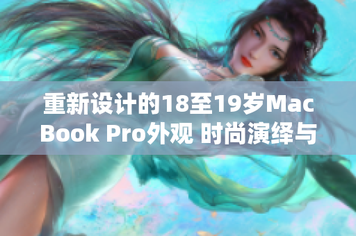 重新设计的18至19岁MacBook Pro外观 时尚演绎与工艺融合