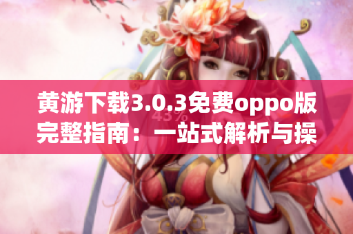 黄游下载3.0.3免费oppo版完整指南：一站式解析与操作指南