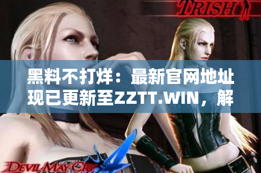 黑料不打烊：最新官网地址现已更新至ZZTT.WIN，解锁更多独家内幕！