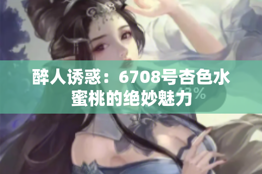 醉人诱惑：6708号杏色水蜜桃的绝妙魅力