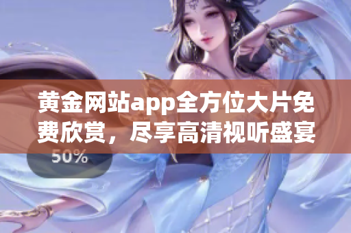 黄金网站app全方位大片免费欣赏，尽享高清视听盛宴