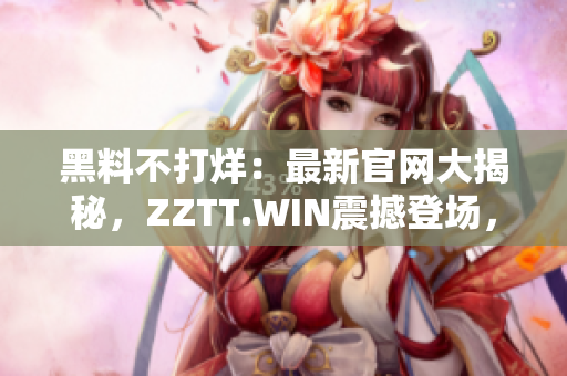 黑料不打烊：最新官网大揭秘，ZZTT.WIN震撼登场，解锁最新独家爆料！