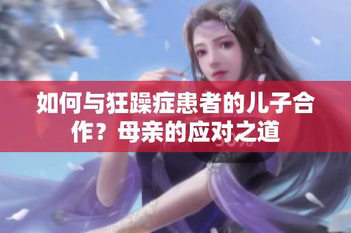 如何与狂躁症患者的儿子合作？母亲的应对之道