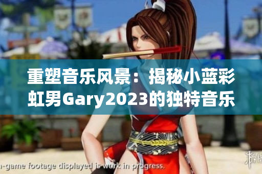 重塑音乐风景：揭秘小蓝彩虹男Gary2023的独特音乐世界