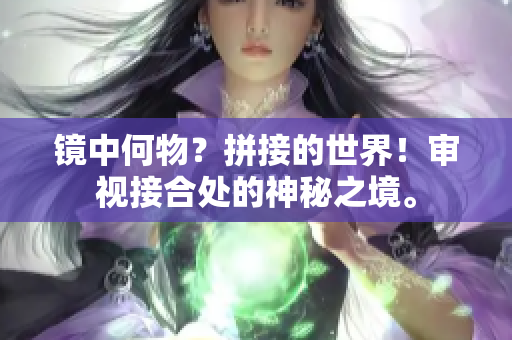 镜中何物？拼接的世界！审视接合处的神秘之境。