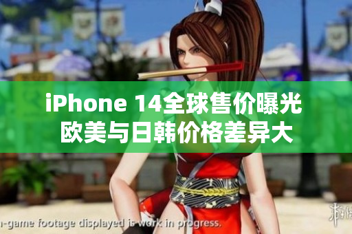 iPhone 14全球售价曝光 欧美与日韩价格差异大