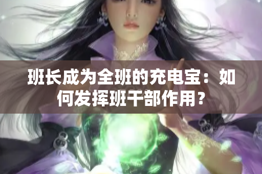 班长成为全班的充电宝：如何发挥班干部作用？