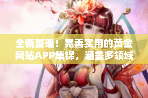 全新整理！完善实用的黄金网站APP集锦，涵盖多领域，应有尽有