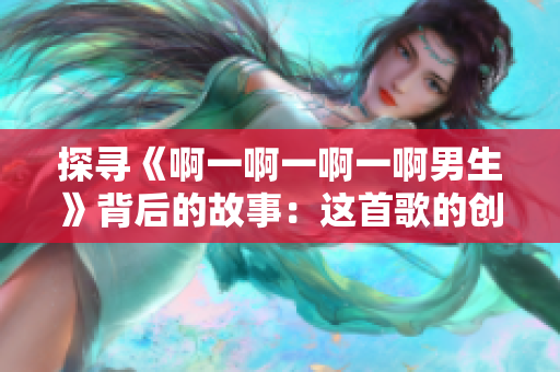 探寻《啊一啊一啊一啊男生》背后的故事：这首歌的创作灵感与意义