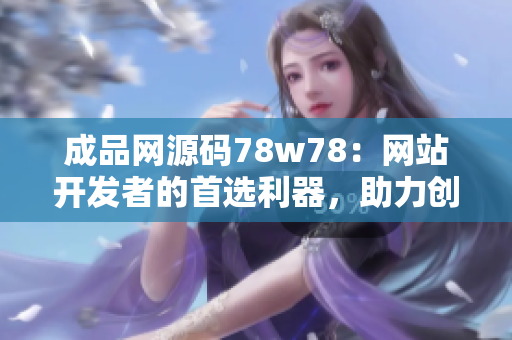 成品网源码78w78：网站开发者的首选利器，助力创意实现！