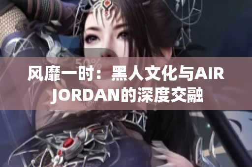 风靡一时：黑人文化与AIR JORDAN的深度交融