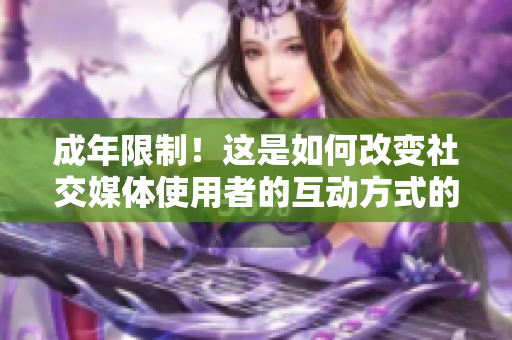 成年限制！这是如何改变社交媒体使用者的互动方式的