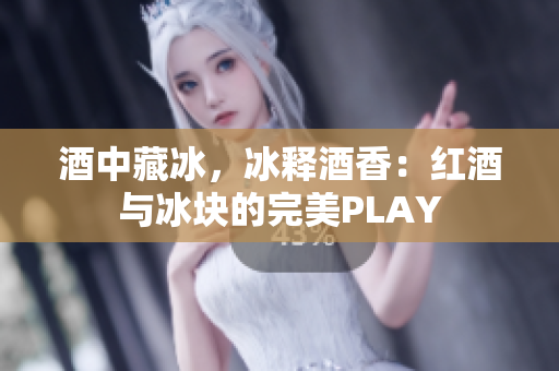 酒中藏冰，冰释酒香：红酒与冰块的完美PLAY