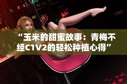 “玉米的甜蜜故事：青梅不经C1V2的轻松种植心得”