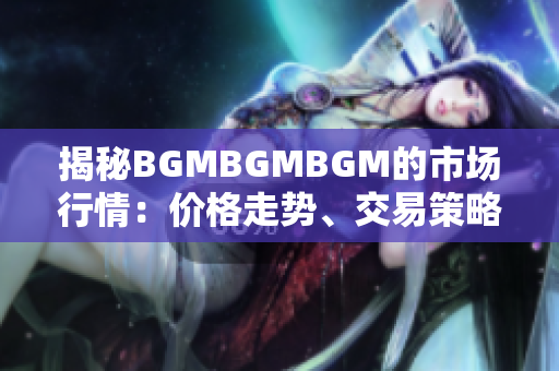 揭秘BGMBGMBGM的市场行情：价格走势、交易策略和投资建议全解析