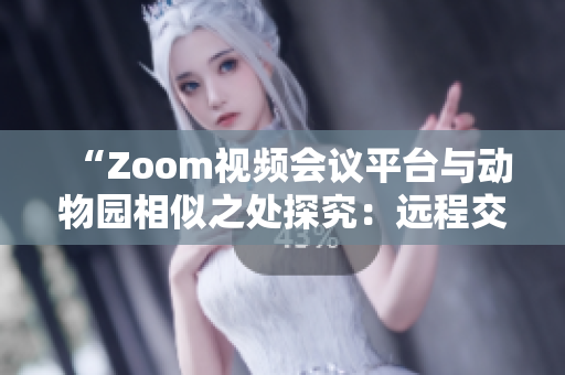 “Zoom视频会议平台与动物园相似之处探究：远程交流与自然界交互的共通点”