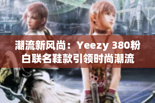 潮流新风尚：Yeezy 380粉白联名鞋款引领时尚潮流