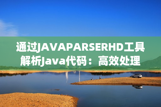 通过JAVAPARSERHD工具解析Java代码：高效处理与优化的高级指南