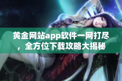 黄金网站app软件一网打尽，全方位下载攻略大揭秘