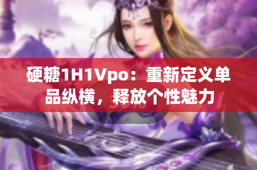 硬糖1H1Vpo：重新定义单品纵横，释放个性魅力