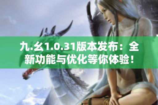 九.幺1.0.31版本发布：全新功能与优化等你体验！