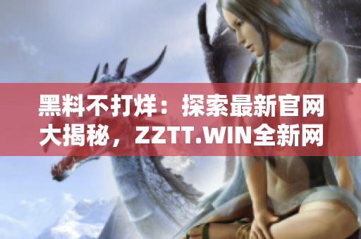 黑料不打烊：探索最新官网大揭秘，ZZTT.WIN全新网址揭晓