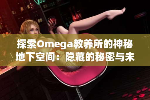 探索Omega教养所的神秘地下空间：隐藏的秘密与未解之谜