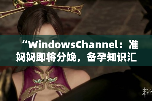 “WindowsChannel：准妈妈即将分娩，备孕知识汇总！”