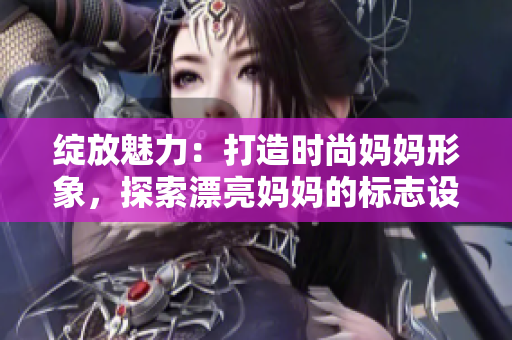 绽放魅力：打造时尚妈妈形象，探索漂亮妈妈的标志设计