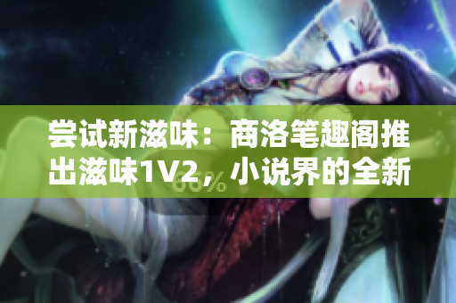 尝试新滋味：商洛笔趣阁推出滋味1V2，小说界的全新体验