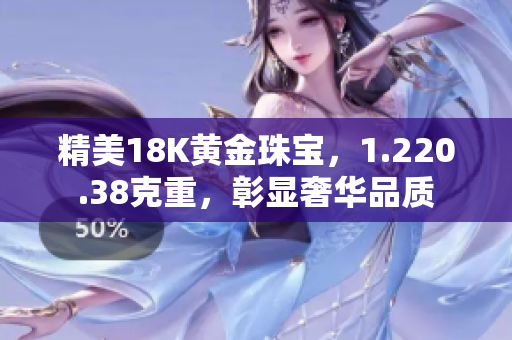 精美18K黄金珠宝，1.220.38克重，彰显奢华品质