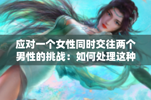 应对一个女性同时交往两个男性的挑战：如何处理这种情感困境？