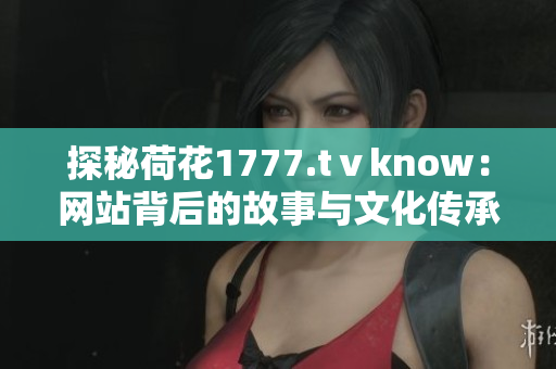 探秘荷花1777.tⅴknow：网站背后的故事与文化传承