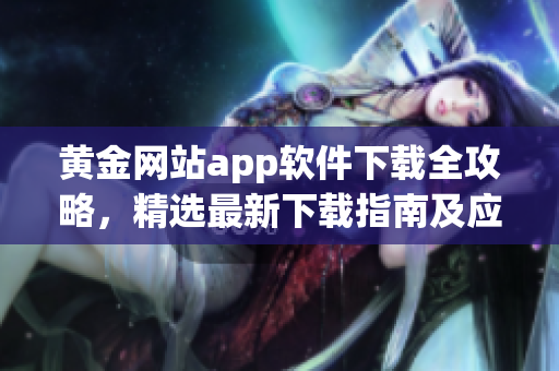 黄金网站app软件下载全攻略，精选最新下载指南及应用推荐