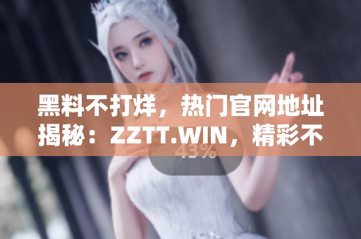 黑料不打烊，热门官网地址揭秘：ZZTT.WIN，精彩不断！