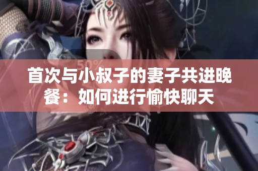 首次与小叔子的妻子共进晚餐：如何进行愉快聊天