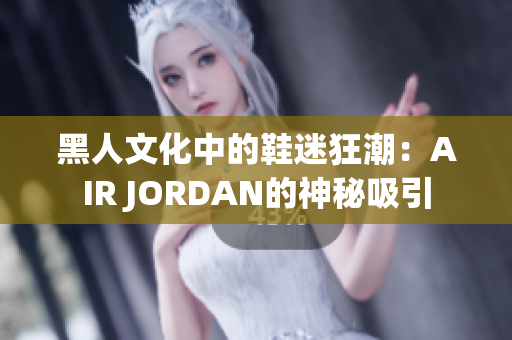 黑人文化中的鞋迷狂潮：AIR JORDAN的神秘吸引