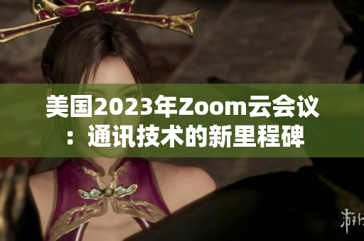 美国2023年Zoom云会议：通讯技术的新里程碑