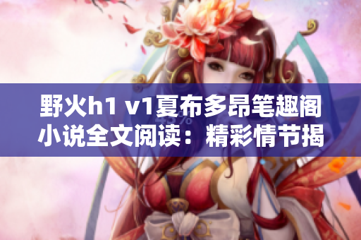 野火h1 v1夏布多昂笔趣阁小说全文阅读：精彩情节揭秘，畅快阅读体验！