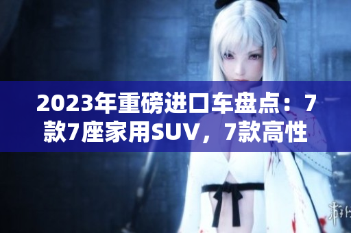 2023年重磅进口车盘点：7款7座家用SUV，7款高性能跑车，7款豪华轿车