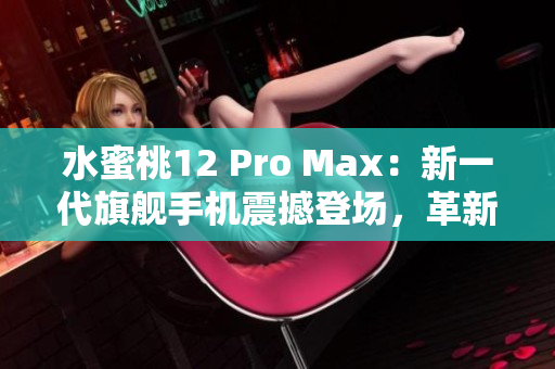 水蜜桃12 Pro Max：新一代旗舰手机震撼登场，革新科技引领智能时代