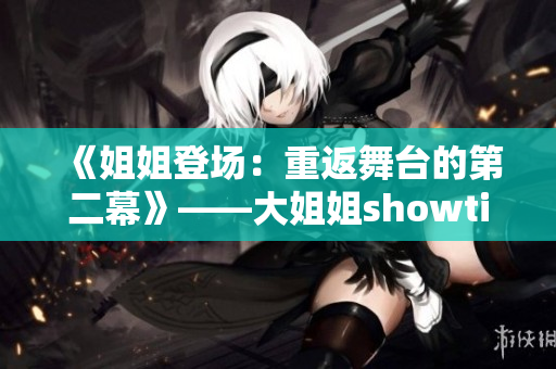 《姐姐登场：重返舞台的第二幕》——大姐姐showtime第二季