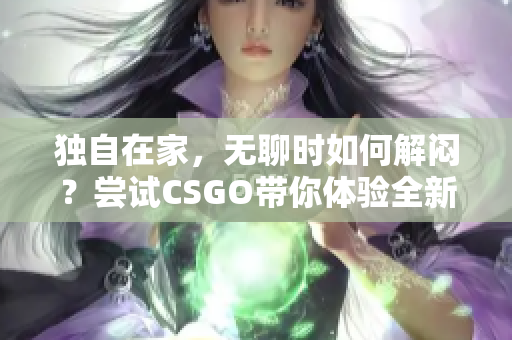 独自在家，无聊时如何解闷？尝试CSGO带你体验全新世界!