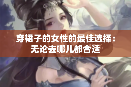 穿裙子的女性的最佳选择：无论去哪儿都合适