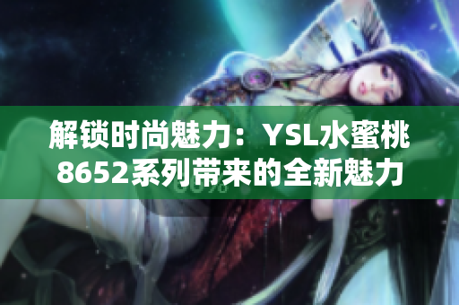 解锁时尚魅力：YSL水蜜桃8652系列带来的全新魅力