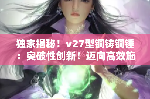 独家揭秘！v27型铜铸铜锤：突破性创新！迈向高效施工的必备利器！