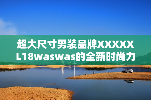 超大尺寸男装品牌XXXXXL18waswas的全新时尚力作