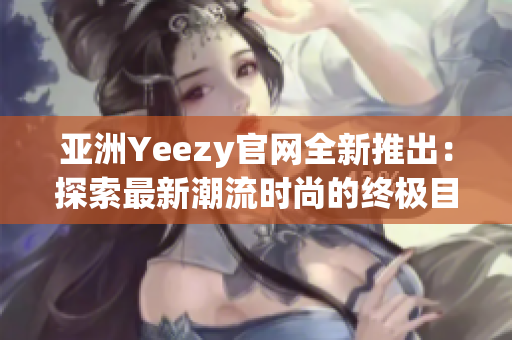 亚洲Yeezy官网全新推出：探索最新潮流时尚的终极目的地