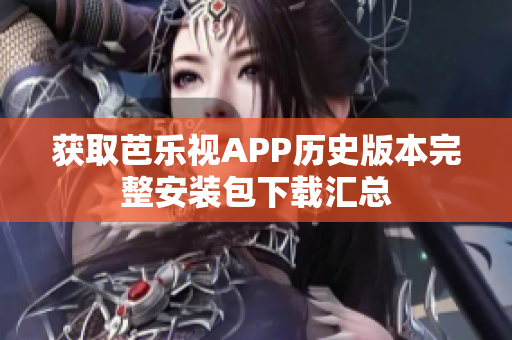 获取芭乐视APP历史版本完整安装包下载汇总