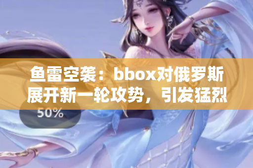 鱼雷空袭：bbox对俄罗斯展开新一轮攻势，引发猛烈争议